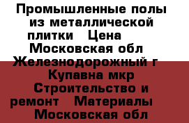 Промышленные полы из металлической плитки › Цена ­ 50 - Московская обл., Железнодорожный г., Купавна мкр Строительство и ремонт » Материалы   . Московская обл.